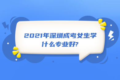 2021年深圳成考女生學(xué)什么專業(yè)好?