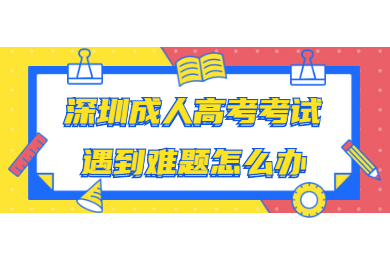 深圳成人高考考試遇到難題怎么辦
